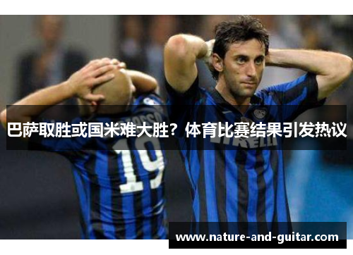 巴萨取胜或国米难大胜？体育比赛结果引发热议